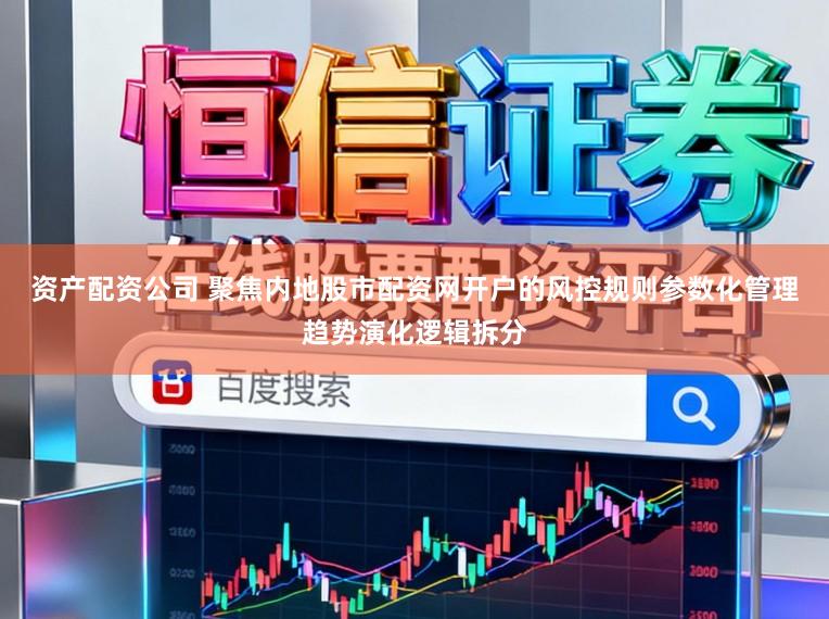 资产配资公司 聚焦内地股市配资网开户的风控规则参数化管理趋势演化逻辑拆分
