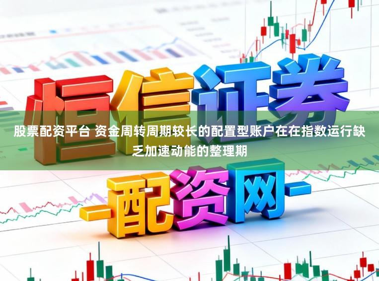 股票配资平台 资金周转周期较长的配置型账户在在指数运行缺乏加速动能的整理期
