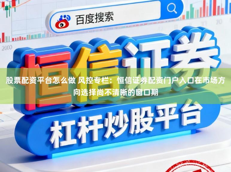 股票配资平台怎么做 风控专栏：恒信证券配资门户入口在市场方向选择尚不清晰的窗口期