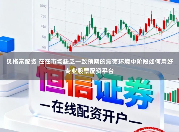 贝格富配资 在在市场缺乏一致预期的震荡环境中阶段如何用好专业股票配资平台