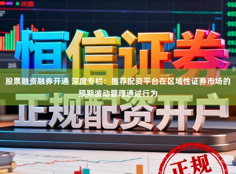 股票融资融券开通 深度专栏：推荐配资平台在区域性证券市场的预期波动管理通过行为