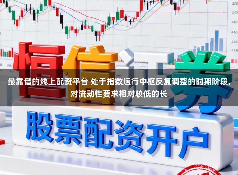 最靠谱的线上配资平台 处于指数运行中枢反复调整的时期阶段,对流动性要求相对较低的长