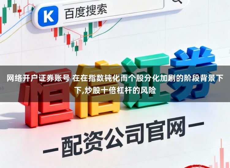 网络开户证券账号 在在指数钝化而个股分化加剧的阶段背景下下,炒股十倍杠杆的风险