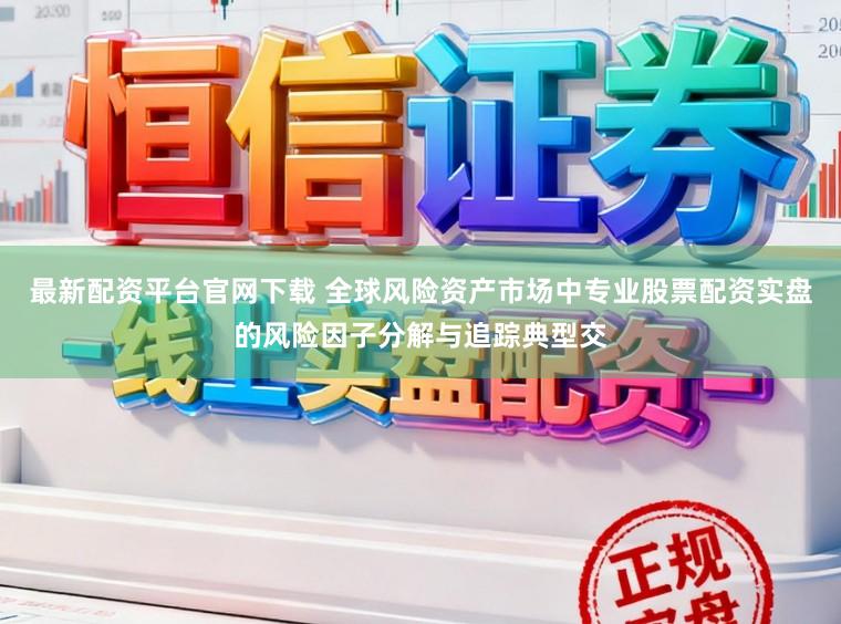 最新配资平台官网下载 全球风险资产市场中专业股票配资实盘的风险因子分解与追踪典型交