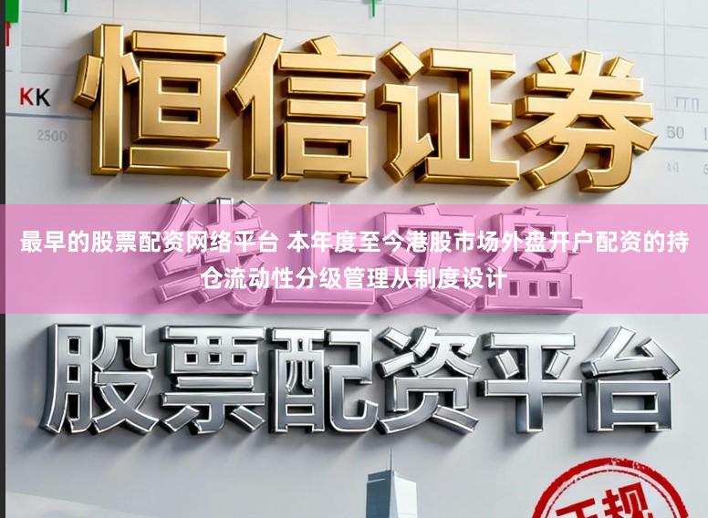 最早的股票配资网络平台 本年度至今港股市场外盘开户配资的持仓流动性分级管理从制度设计