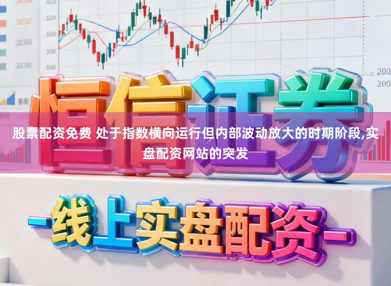 股票配资免费 处于指数横向运行但内部波动放大的时期阶段,实盘配资网站的突发