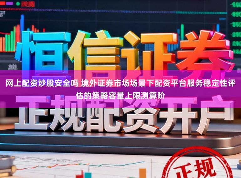 网上配资炒股安全吗 境外证券市场场景下配资平台服务稳定性评估的策略容量上限测算阶