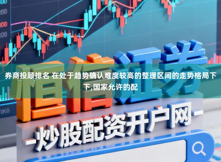 券商投顾排名 在处于趋势确认难度较高的整理区间的走势格局下下,国家允许的配