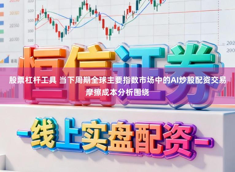 股票杠杆工具 当下周期全球主要指数市场中的AI炒股配资交易摩擦成本分析围绕