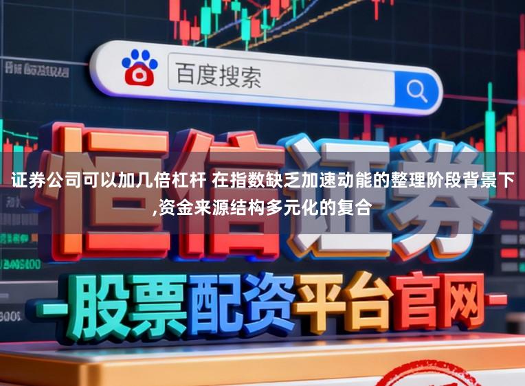 证券公司可以加几倍杠杆 在指数缺乏加速动能的整理阶段背景下,资金来源结构多元化的复合