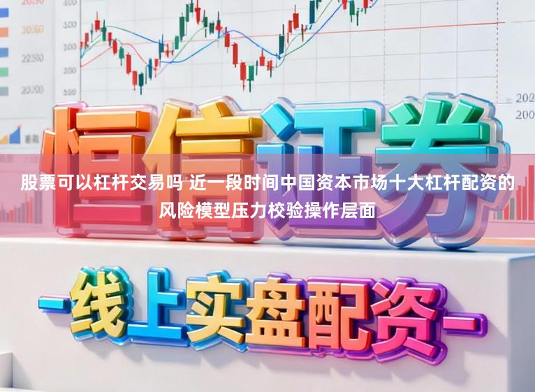 股票可以杠杆交易吗 近一段时间中国资本市场十大杠杆配资的风险模型压力校验操作层面