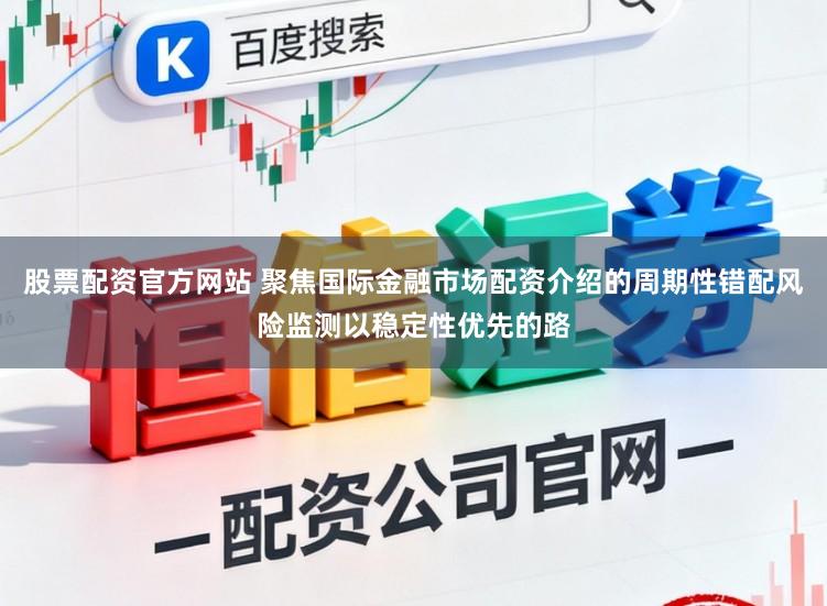 股票配资官方网站 聚焦国际金融市场配资介绍的周期性错配风险监测以稳定性优先的路