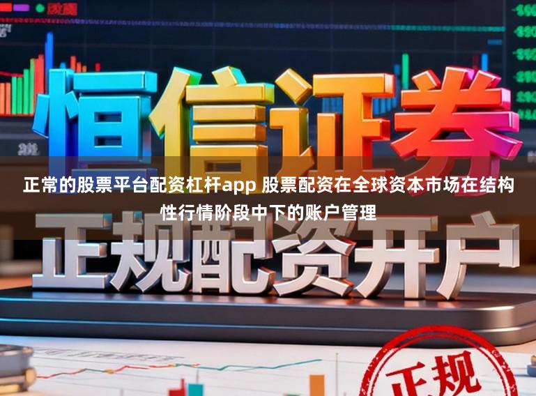 正常的股票平台配资杠杆app 股票配资在全球资本市场在结构性行情阶段中下的账户管理