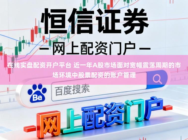 在线实盘配资开户平台 近一年A股市场面对宽幅震荡周期的市场环境中股票配资的账户管理