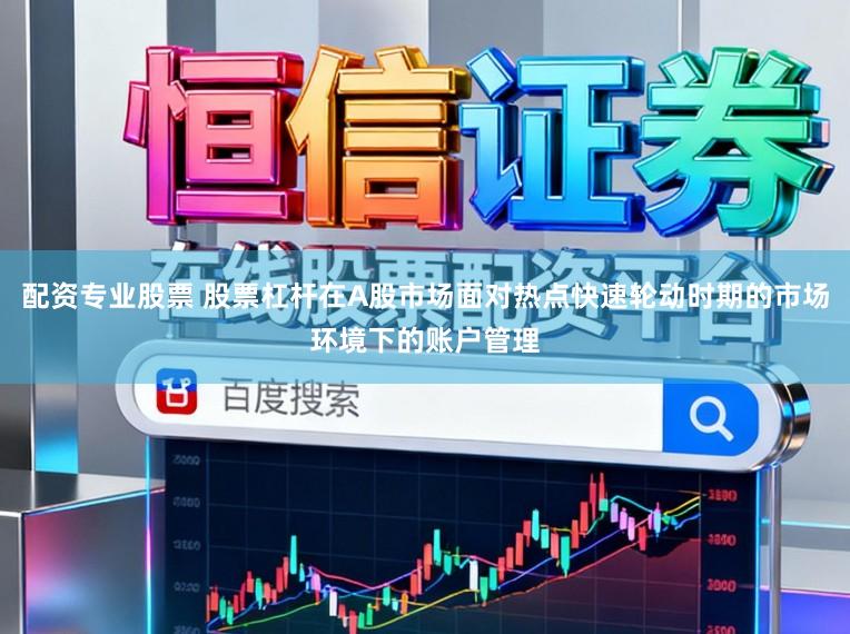 配资专业股票 股票杠杆在A股市场面对热点快速轮动时期的市场环境下的账户管理