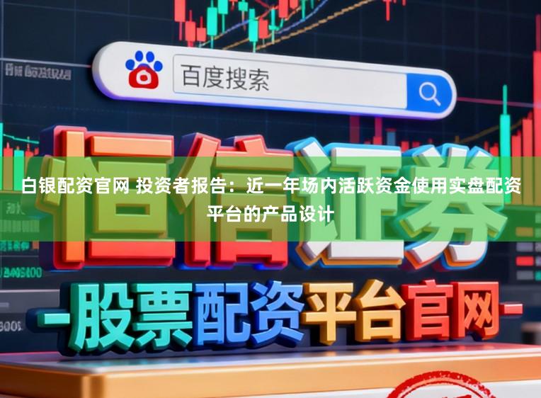 白银配资官网 投资者报告：近一年场内活跃资金使用实盘配资平台的产品设计