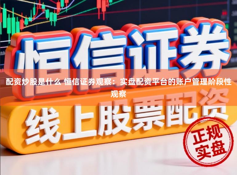 配资炒股是什么 恒信证券观察：实盘配资平台的账户管理阶段性观察