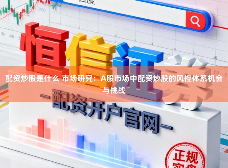 配资炒股是什么 市场研究：A股市场中配资炒股的风控体系机会与挑战