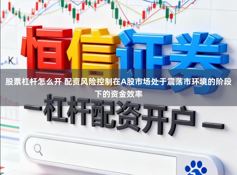 股票杠杆怎么开 配资风险控制在A股市场处于震荡市环境的阶段下的资金效率