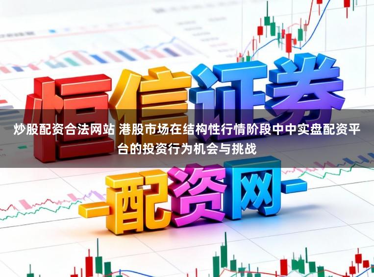 炒股配资合法网站 港股市场在结构性行情阶段中中实盘配资平台的投资行为机会与挑战