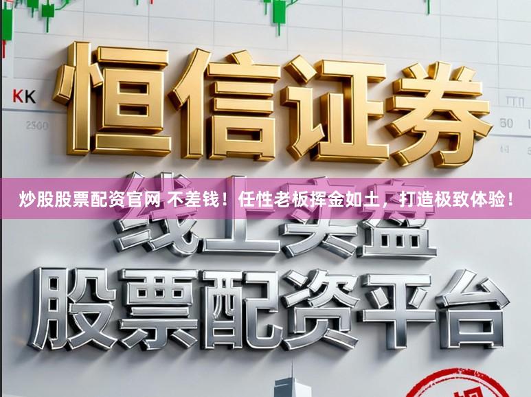 炒股股票配资官网 不差钱！任性老板挥金如土，打造极致体验！