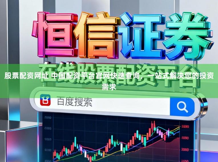 股票配资网址 中国配资平台官网快速查询，一站式解决您的投资需求