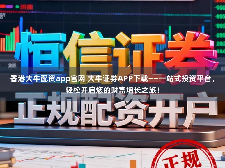 香港大牛配资app官网 大牛证券APP下载——一站式投资平台，轻松开启您的财富增长之旅！