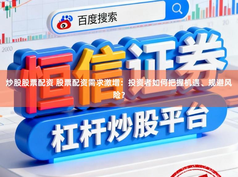 炒股股票配资 股票配资需求激增：投资者如何把握机遇、规避风险？