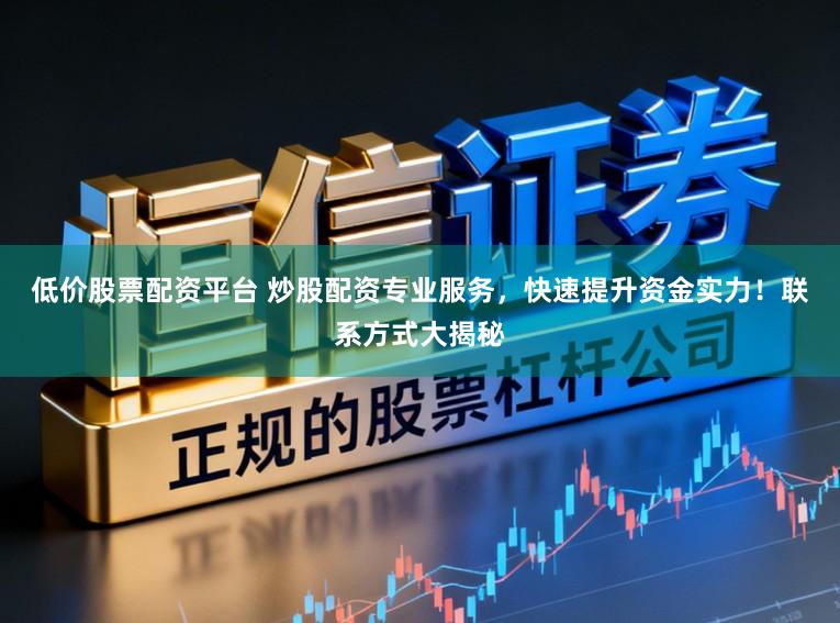 低价股票配资平台 炒股配资专业服务，快速提升资金实力！联系方式大揭秘