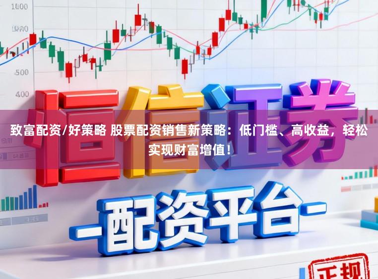 致富配资/好策略 股票配资销售新策略：低门槛、高收益，轻松实现财富增值！