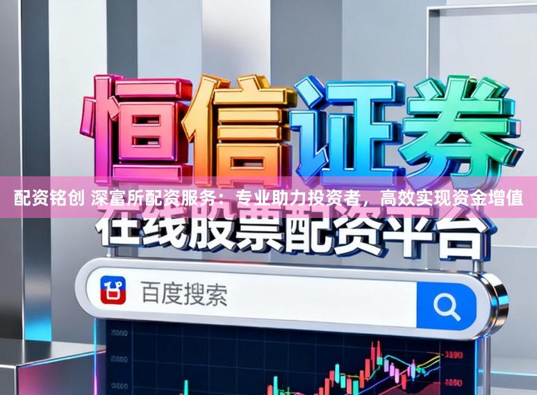 配资铭创 深富所配资服务：专业助力投资者，高效实现资金增值