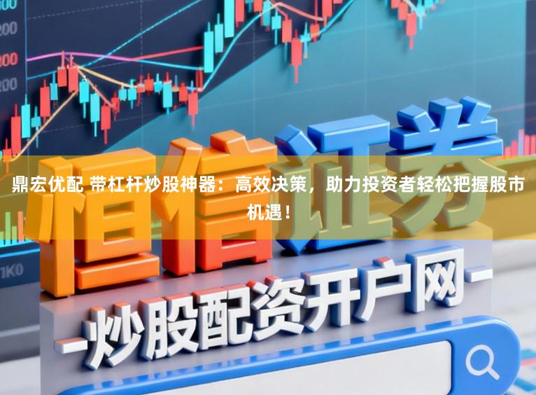 鼎宏优配 带杠杆炒股神器：高效决策，助力投资者轻松把握股市机遇！