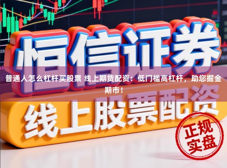 普通人怎么杠杆买股票 线上期货配资：低门槛高杠杆，助您掘金期市！