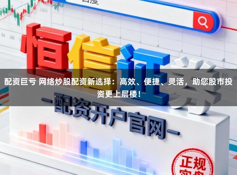 配资巨亏 网络炒股配资新选择：高效、便捷、灵活，助您股市投资更上层楼！