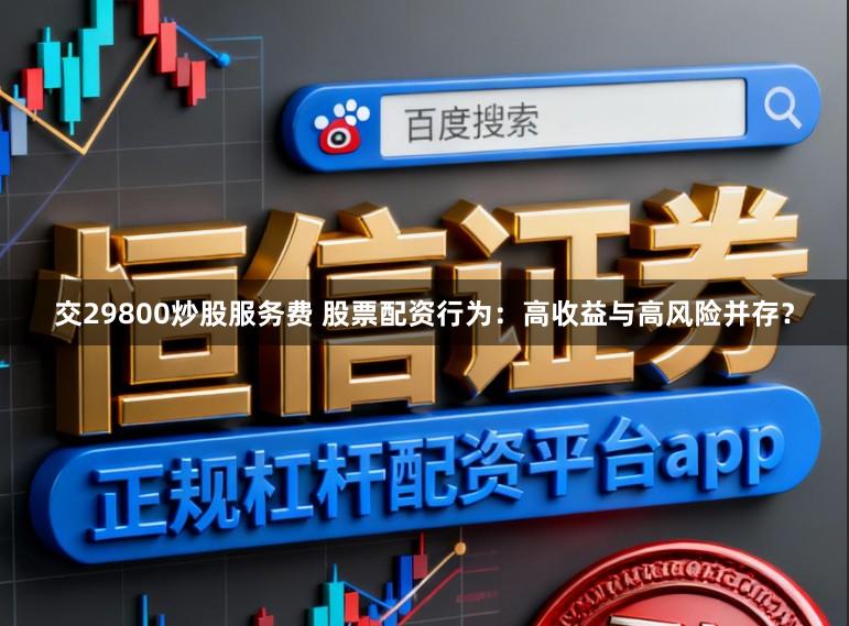 交29800炒股服务费 股票配资行为：高收益与高风险并存？