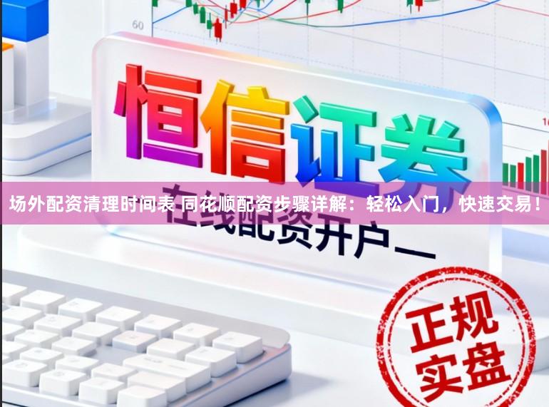 场外配资清理时间表 同花顺配资步骤详解：轻松入门，快速交易！