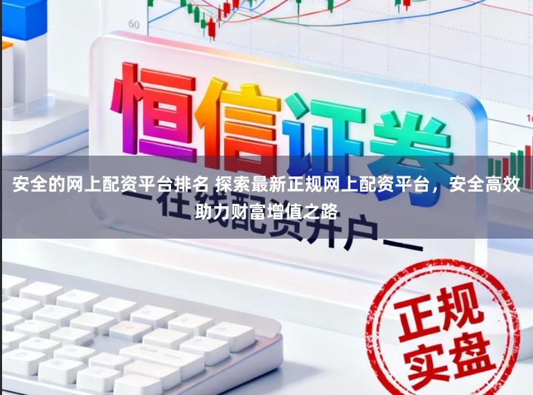 安全的网上配资平台排名 探索最新正规网上配资平台，安全高效助力财富增值之路