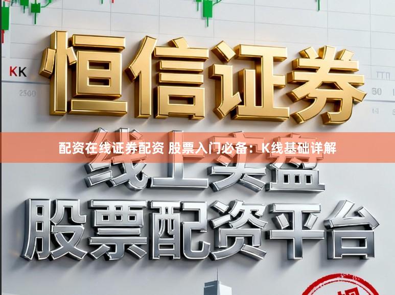 配资在线证券配资 股票入门必备：K线基础详解