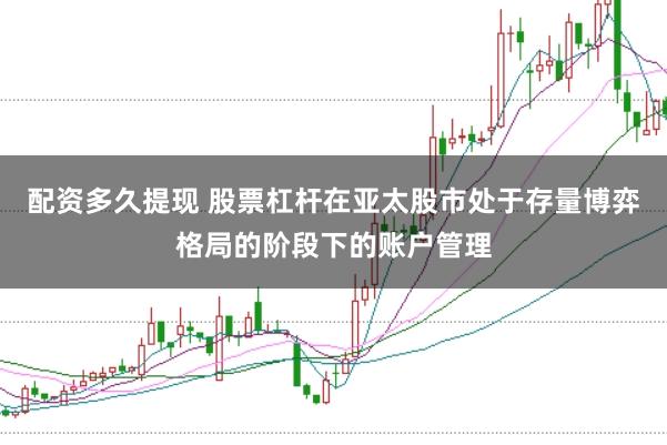 配资多久提现 股票杠杆在亚太股市处于存量博弈格局的阶段下的账户管理