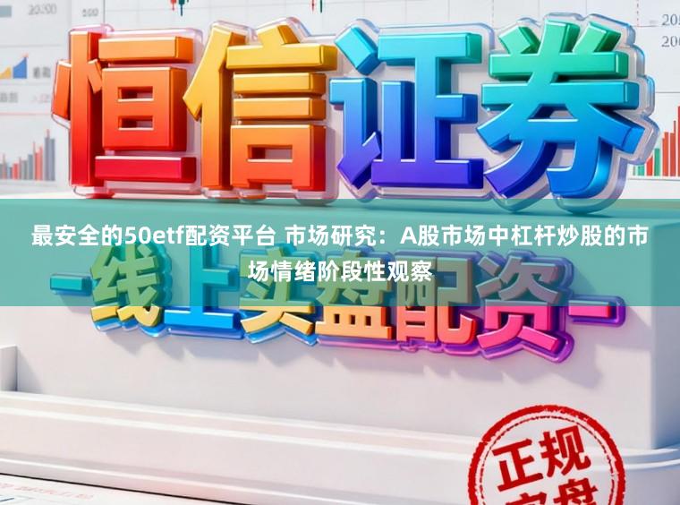 最安全的50etf配资平台 市场研究：A股市场中杠杆炒股的市场情绪阶段性观察