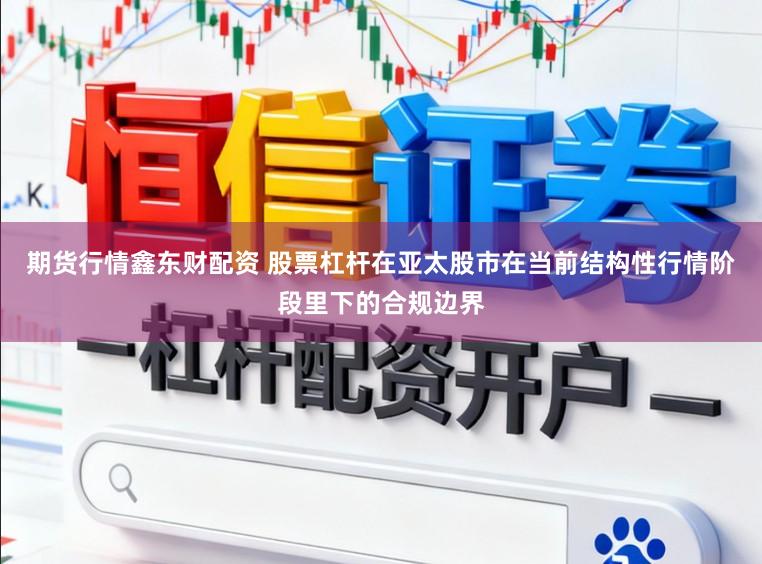 期货行情鑫东财配资 股票杠杆在亚太股市在当前结构性行情阶段里下的合规边界