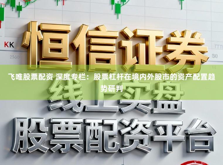 飞唯股票配资 深度专栏：股票杠杆在境内外股市的资产配置趋势研判