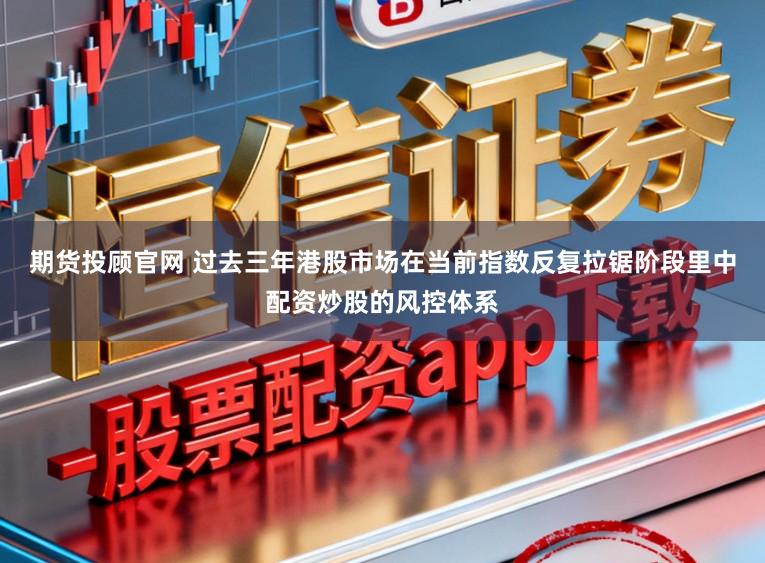 期货投顾官网 过去三年港股市场在当前指数反复拉锯阶段里中配资炒股的风控体系