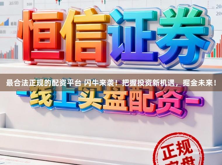 最合法正规的配资平台 闪牛来袭！把握投资新机遇，掘金未来！