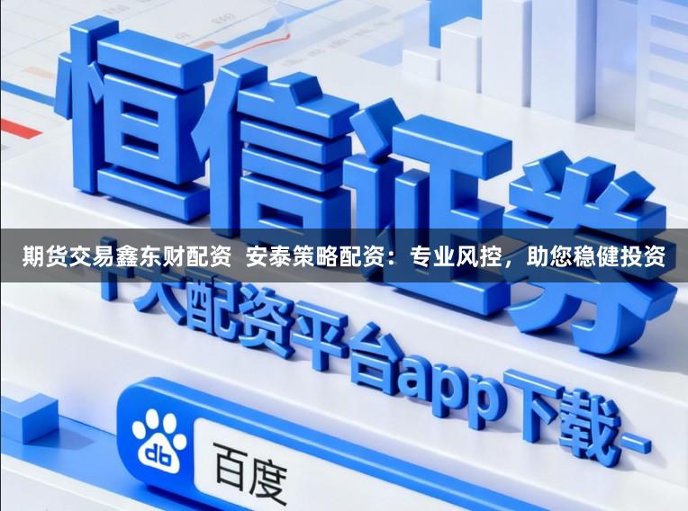期货交易鑫东财配资  安泰策略配资：专业风控，助您稳健投资