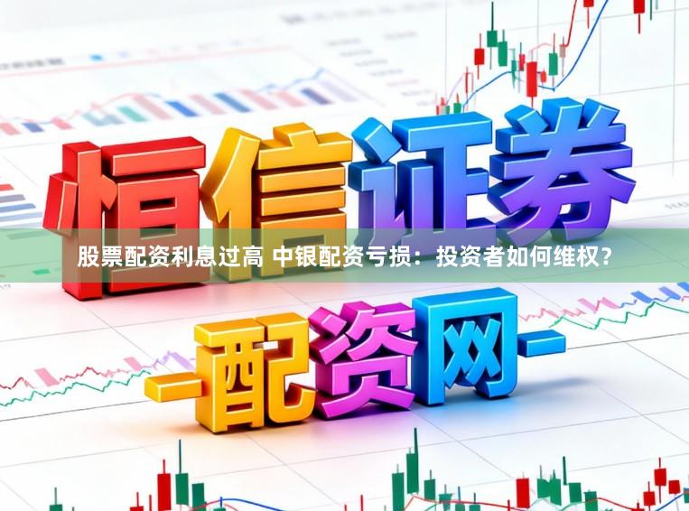 股票配资利息过高 中银配资亏损：投资者如何维权？