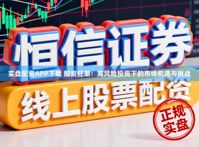 实盘配资APP下载 配资狂潮：高风险投资下的市场机遇与挑战