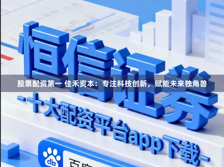 股票配资第一 佳禾资本：专注科技创新，赋能未来独角兽