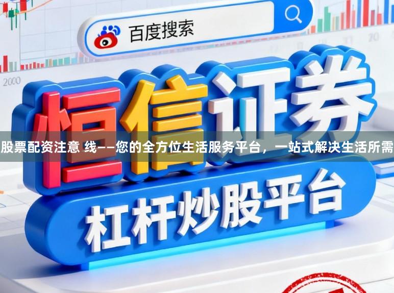 股票配资注意 线——您的全方位生活服务平台，一站式解决生活所需