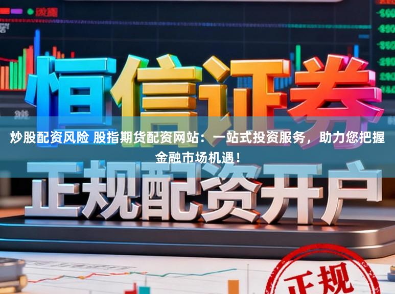 炒股配资风险 股指期货配资网站：一站式投资服务，助力您把握金融市场机遇！